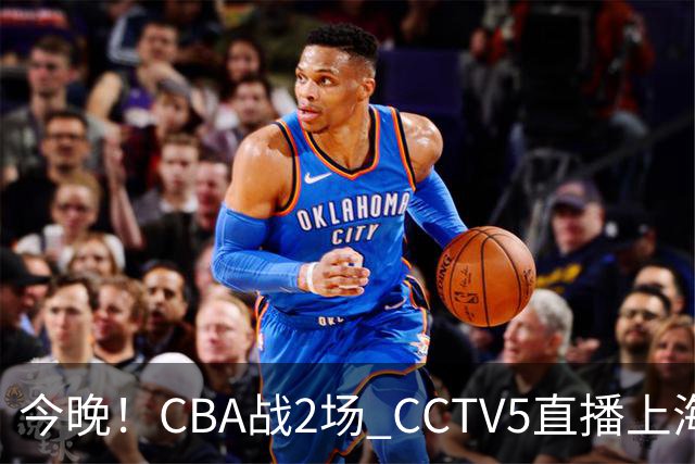 今晚！CBA战2场 CCTV5直播上海男篮VS北控，张镇麟+王哲林PK廖三宁